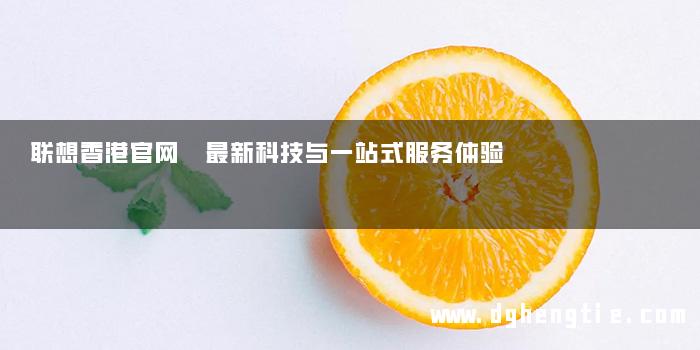 联想香港官网 最新科技与一站式服务体验